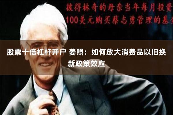 股票十倍杠杆开户 姜照：如何放大消费品以旧换新政策效应