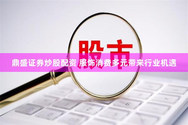 鼎盛证券炒股配资 服饰消费多元带来行业机遇