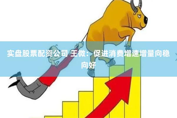 实盘股票配资公司 王微：促进消费增速增量向稳向好