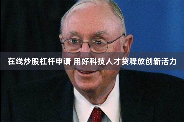 在线炒股杠杆申请 用好科技人才贷释放创新活力