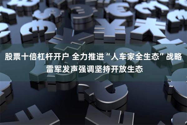 股票十倍杠杆开户 全力推进“人车家全生态”战略 雷军发声强调坚持开放生态