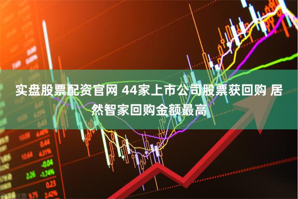 实盘股票配资官网 44家上市公司股票获回购 居然智家回购金额最高