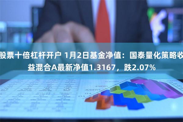 股票十倍杠杆开户 1月2日基金净值：国泰量化策略收益混合A最新净值1.3167，跌2.07%