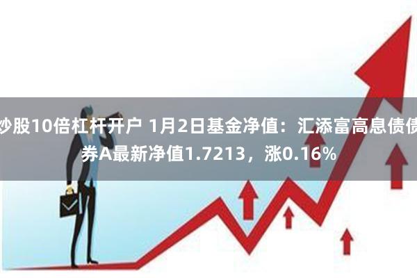 炒股10倍杠杆开户 1月2日基金净值：汇添富高息债债券A最新净值1.7213，涨0.16%