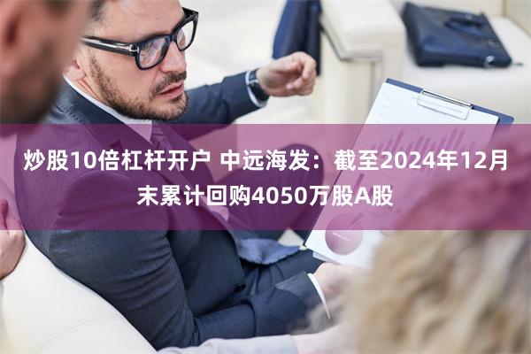 炒股10倍杠杆开户 中远海发：截至2024年12月末累计回购4050万股A股