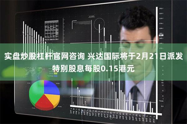 实盘炒股杠杆官网咨询 兴达国际将于2月21日派发特别股息每股0.15港元