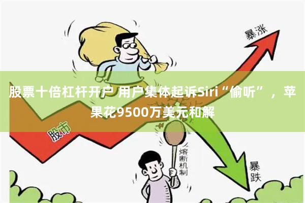 股票十倍杠杆开户 用户集体起诉Siri“偷听” ，苹果花9500万美元和解