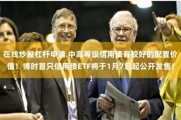 在线炒股杠杆申请 中高等级信用债有较好的配置价值！博时首只信用债ETF将于1月7日起公开发售！