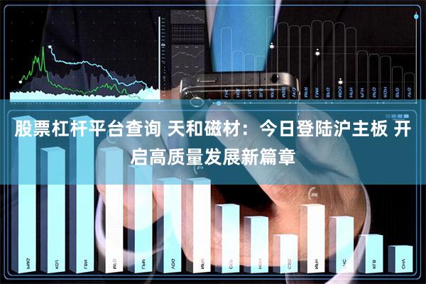 股票杠杆平台查询 天和磁材：今日登陆沪主板 开启高质量发展新篇章