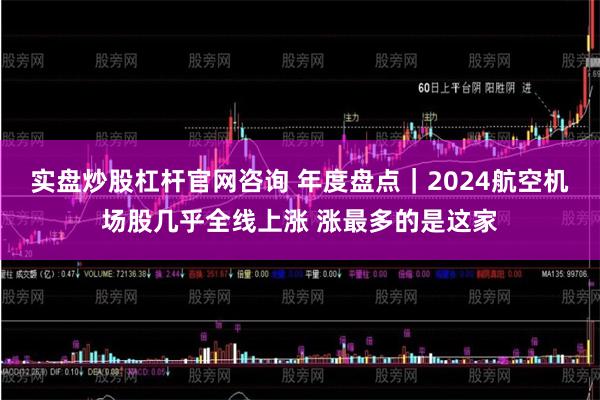 实盘炒股杠杆官网咨询 年度盘点｜2024航空机场股几乎全线上涨 涨最多的是这家