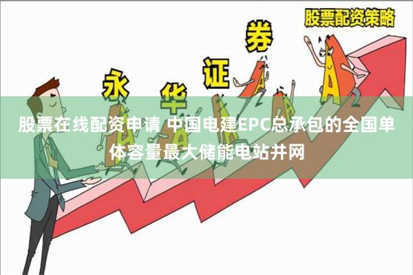 股票在线配资申请 中国电建EPC总承包的全国单体容量最大储能电站并网