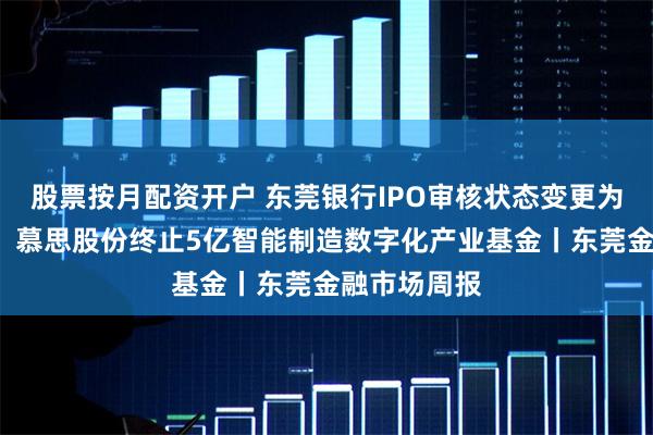 股票按月配资开户 东莞银行IPO审核状态变更为“已受理”；慕思股份终止5亿智能制造数字化产业基金丨东莞金融市场周报
