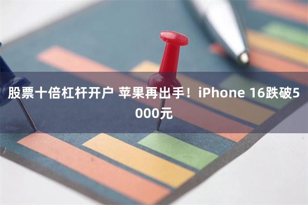 股票十倍杠杆开户 苹果再出手！iPhone 16跌破5000元