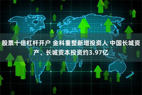 股票十倍杠杆开户 金科重整新增投资人 中国长城资产、长城资本投资约3.97亿