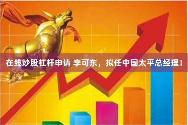 在线炒股杠杆申请 李可东，拟任中国太平总经理！