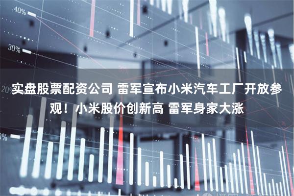 实盘股票配资公司 雷军宣布小米汽车工厂开放参观！小米股价创新高 雷军身家大涨