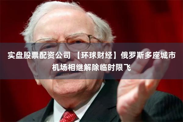 实盘股票配资公司 【环球财经】俄罗斯多座城市机场相继解除临时限飞