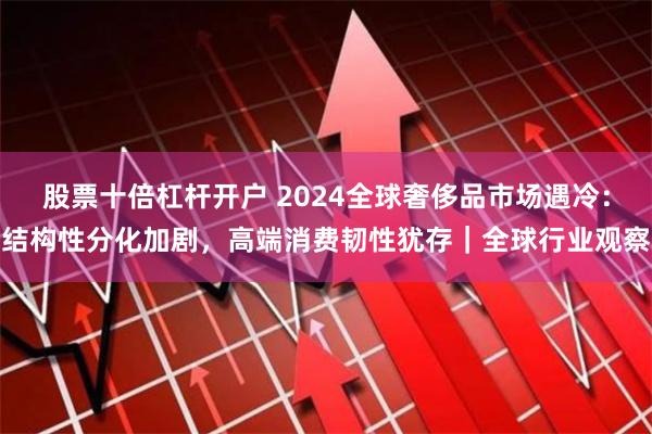 股票十倍杠杆开户 2024全球奢侈品市场遇冷：结构性分化加剧，高端消费韧性犹存｜全球行业观察