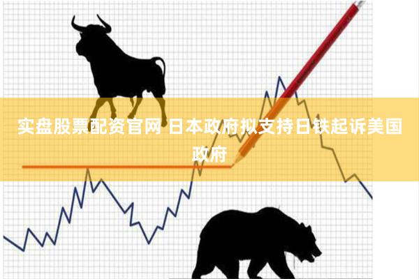实盘股票配资官网 日本政府拟支持日铁起诉美国政府