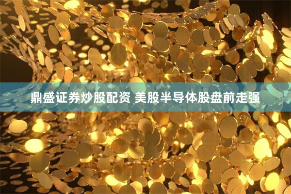 鼎盛证券炒股配资 美股半导体股盘前走强