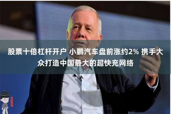股票十倍杠杆开户 小鹏汽车盘前涨约2% 携手大众打造中国最大的超快充网络