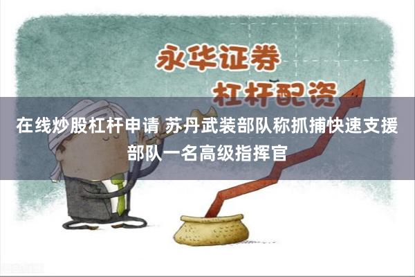 在线炒股杠杆申请 苏丹武装部队称抓捕快速支援部队一名高级指挥官