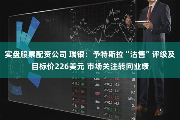 实盘股票配资公司 瑞银：予特斯拉“沽售”评级及目标价226美元 市场关注转向业绩