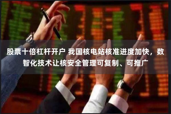 股票十倍杠杆开户 我国核电站核准进度加快，数智化技术让核安全管理可复制、可推广