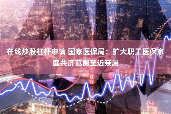 在线炒股杠杆申请 国家医保局：扩大职工医保家庭共济范围至近亲属