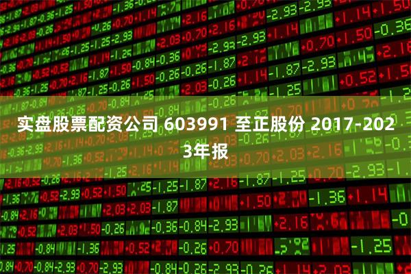 实盘股票配资公司 603991 至正股份 2017-2023年报
