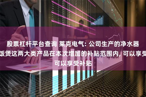 股票杠杆平台查询 莱克电气: 公司生产的净水器、电饭煲这两大类产品在本次增加的补贴范围内, 可以享受补贴