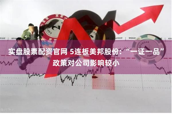 实盘股票配资官网 5连板美邦股份: “一证一品”政策对公司影响较小