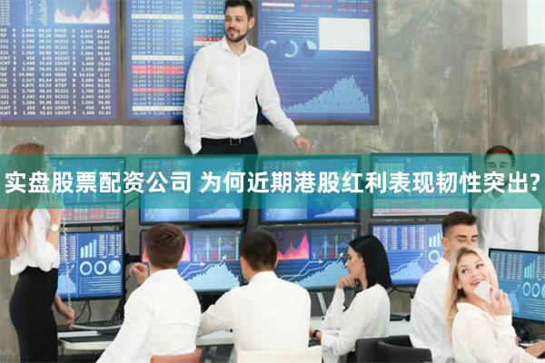 实盘股票配资公司 为何近期港股红利表现韧性突出?