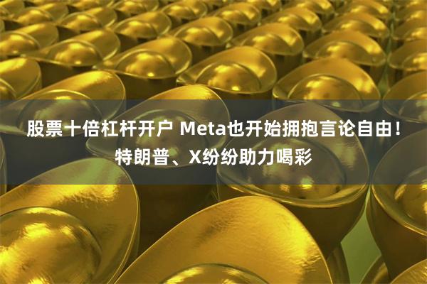 股票十倍杠杆开户 Meta也开始拥抱言论自由！特朗普、X纷纷助力喝彩