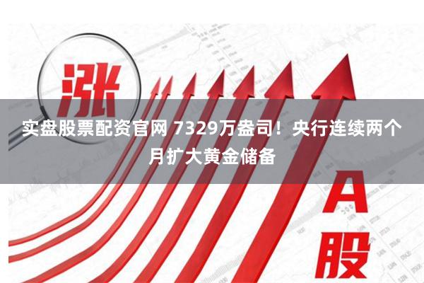 实盘股票配资官网 7329万盎司！央行连续两个月扩大黄金储备
