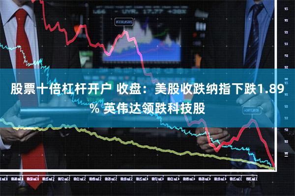 股票十倍杠杆开户 收盘：美股收跌纳指下跌1.89% 英伟达领跌科技股