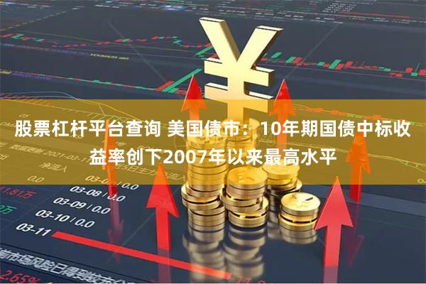 股票杠杆平台查询 美国债市：10年期国债中标收益率创下2007年以来最高水平