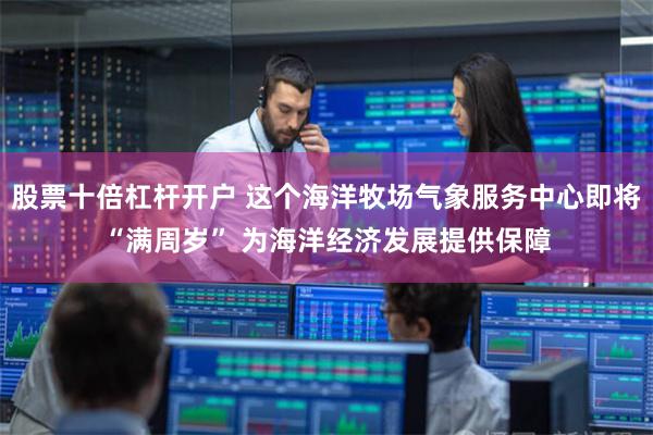 股票十倍杠杆开户 这个海洋牧场气象服务中心即将“满周岁” 为海洋经济发展提供保障