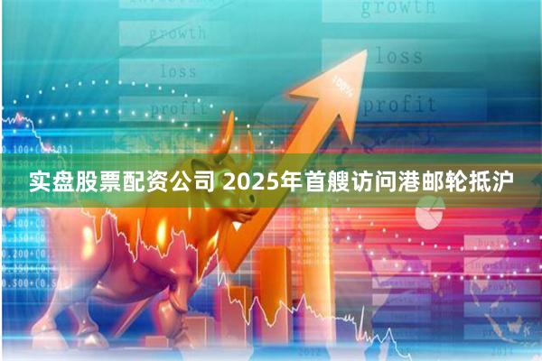 实盘股票配资公司 2025年首艘访问港邮轮抵沪