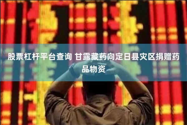 股票杠杆平台查询 甘露藏药向定日县灾区捐赠药品物资