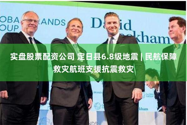实盘股票配资公司 定日县6.8级地震 | 民航保障救灾航班支援抗震救灾