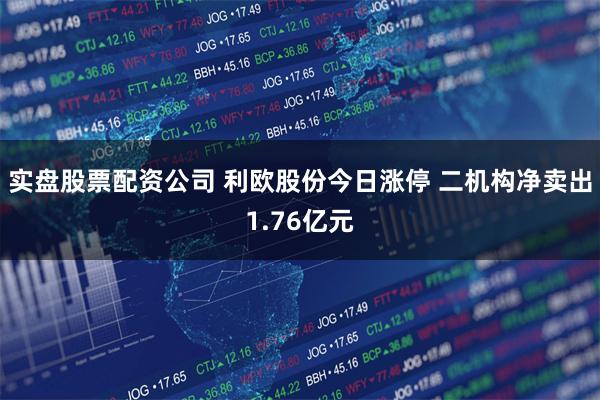 实盘股票配资公司 利欧股份今日涨停 二机构净卖出1.76亿元