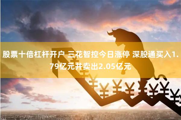 股票十倍杠杆开户 三花智控今日涨停 深股通买入1.79亿元并卖出2.05亿元
