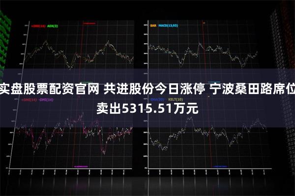 实盘股票配资官网 共进股份今日涨停 宁波桑田路席位卖出5315.51万元