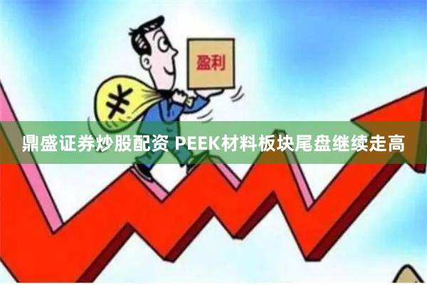 鼎盛证券炒股配资 PEEK材料板块尾盘继续走高
