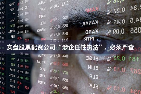 实盘股票配资公司 “涉企任性执法”，必须严查