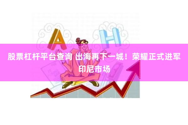 股票杠杆平台查询 出海再下一城！荣耀正式进军印尼市场