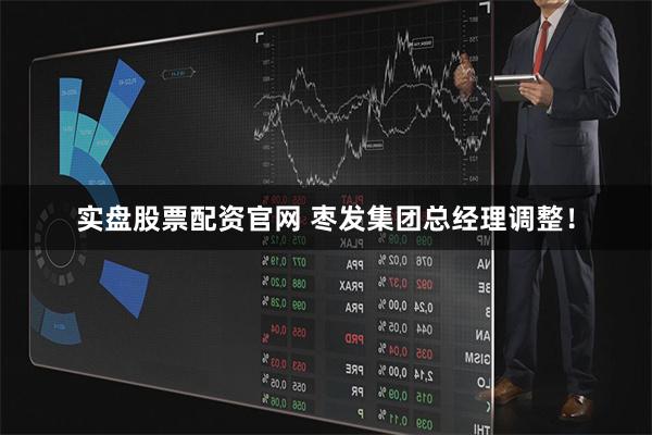 实盘股票配资官网 枣发集团总经理调整！