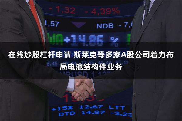 在线炒股杠杆申请 斯莱克等多家A股公司着力布局电池结构件业务