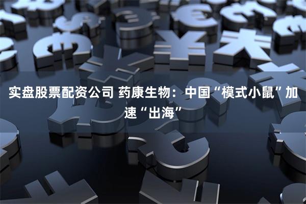 实盘股票配资公司 药康生物：中国“模式小鼠”加速“出海”